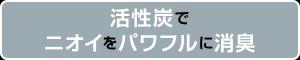 活性炭でニオイをパワフルに消臭