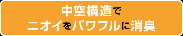 中空構造でニオイをパワフルに消臭