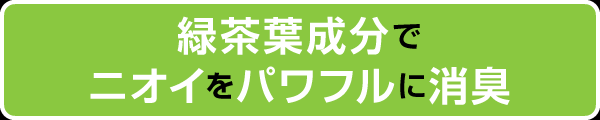 緑茶葉成分でニオイをパワフルに消臭